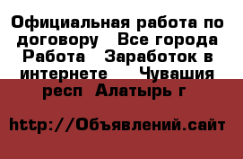 Официальная работа по договору - Все города Работа » Заработок в интернете   . Чувашия респ.,Алатырь г.